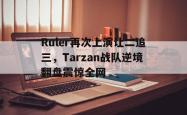 电子竞技下载app-Ruler再次上演让二追三，Tarzan战队逆境翻盘震惊全网