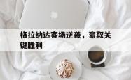 IM电竞-格拉纳达客场逆袭，豪取关键胜利