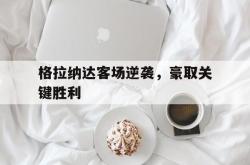 IM电竞-格拉纳达客场逆袭，豪取关键胜利