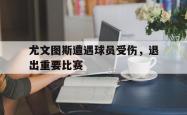IM电竞-尤文图斯遭遇球员受伤，退出重要比赛