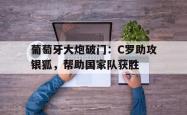 电子竞技体育-葡萄牙大炮破门：C罗助攻银狐，帮助国家队获胜