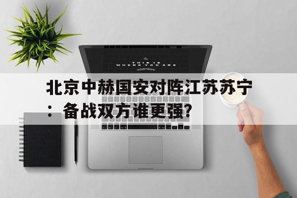 北京中赫国安对阵江苏苏宁：备战双方谁更强？