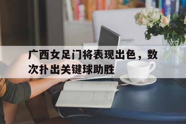 广西女足门将表现出色，数次扑出关键球助胜