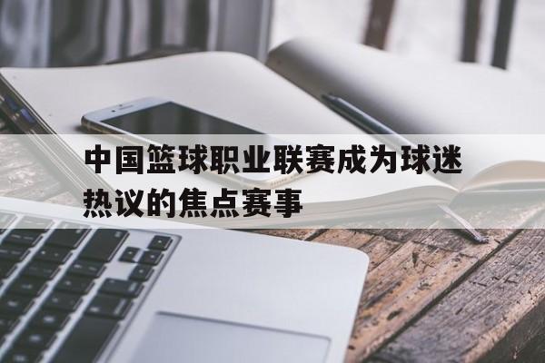 中国篮球职业联赛成为球迷热议的焦点赛事