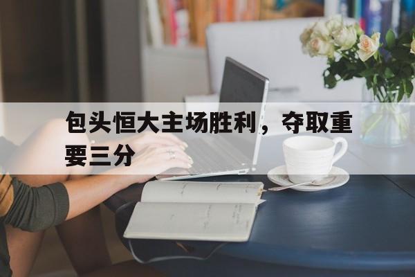 包头恒大主场胜利，夺取重要三分