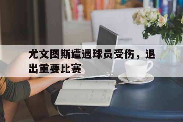 尤文图斯遭遇球员受伤，退出重要比赛