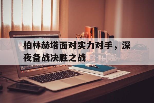 柏林赫塔面对实力对手，深夜备战决胜之战