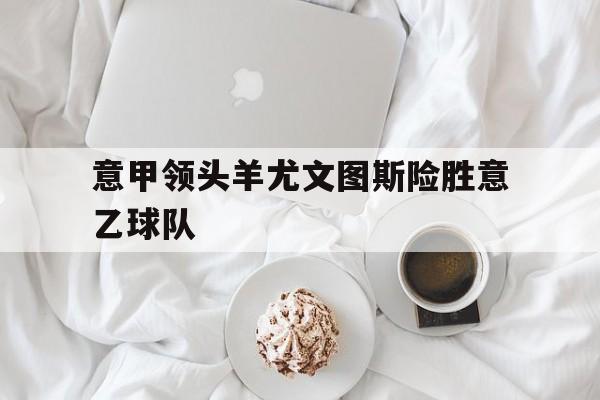 意甲领头羊尤文图斯险胜意乙球队
